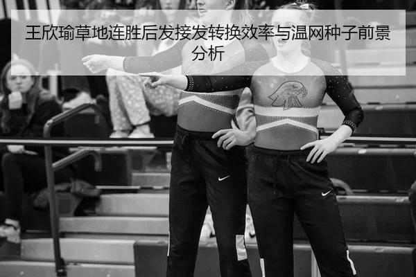 王欣瑜草地连胜后发接发转换效率与温网种子前景分析